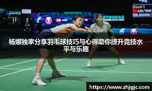 杨娜独家分享羽毛球技巧与心得助你提升竞技水平与乐趣
